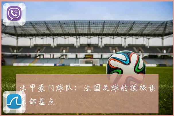 法甲豪门球队：法国足球的顶级俱乐部盘点
