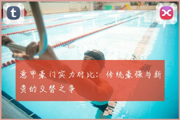 意甲豪门实力对比:传统豪强与新贵的交替之争