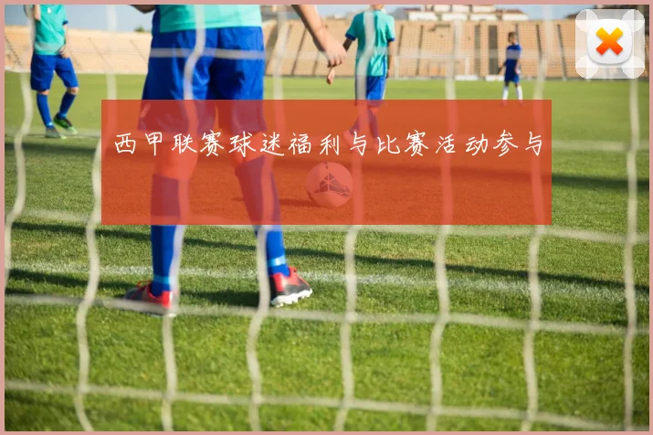 西甲联赛球迷福利与比赛活动参与