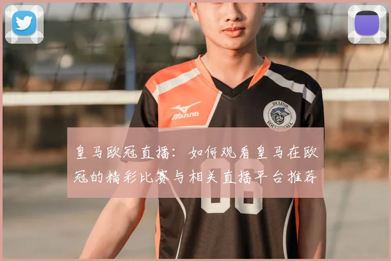 皇马欧冠直播:如何观看皇马在欧冠的精彩比赛与相关直播平台推荐