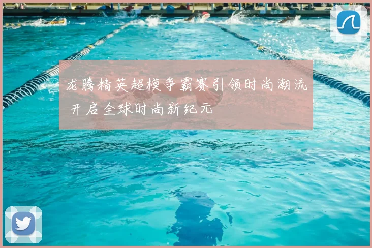 龙腾精英超模争霸赛引领时尚潮流 开启全球时尚新纪元