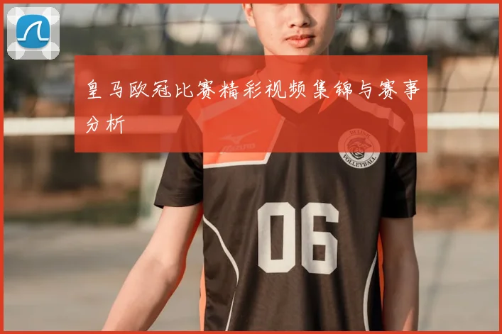 皇马欧冠比赛精彩视频集锦与赛事分析
