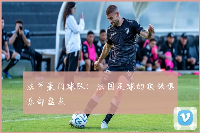 法甲豪门球队：法国足球的顶级俱乐部盘点