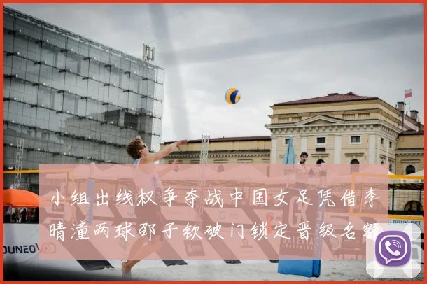 小组出线权争夺战中国女足凭借李晴潼两球邵子钦破门锁定晋级名额
