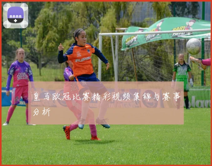 皇马欧冠比赛精彩视频集锦与赛事分析